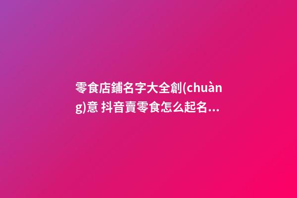 零食店鋪名字大全創(chuàng)意 抖音賣零食怎么起名字,起名之家-第1張-店鋪起名-玄機(jī)派